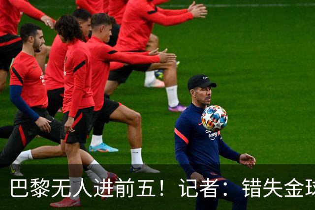 巴黎无人进前五！记者：错失金球无关紧要，大巴黎更需要冠军
