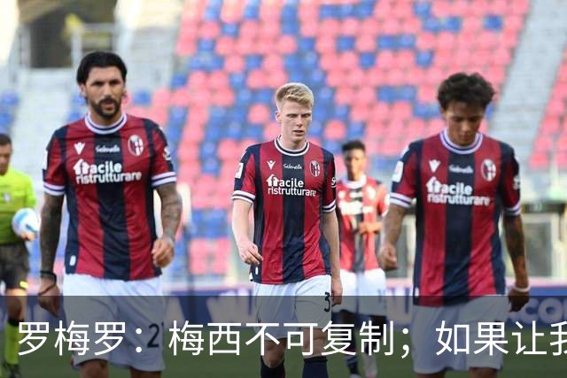 罗梅罗：梅西不可复制；如果让我选我会把10号球衣交给小蜘蛛